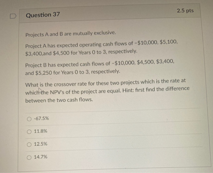  2.5 pts Question 37 Projects A and B are mutually exclusive.