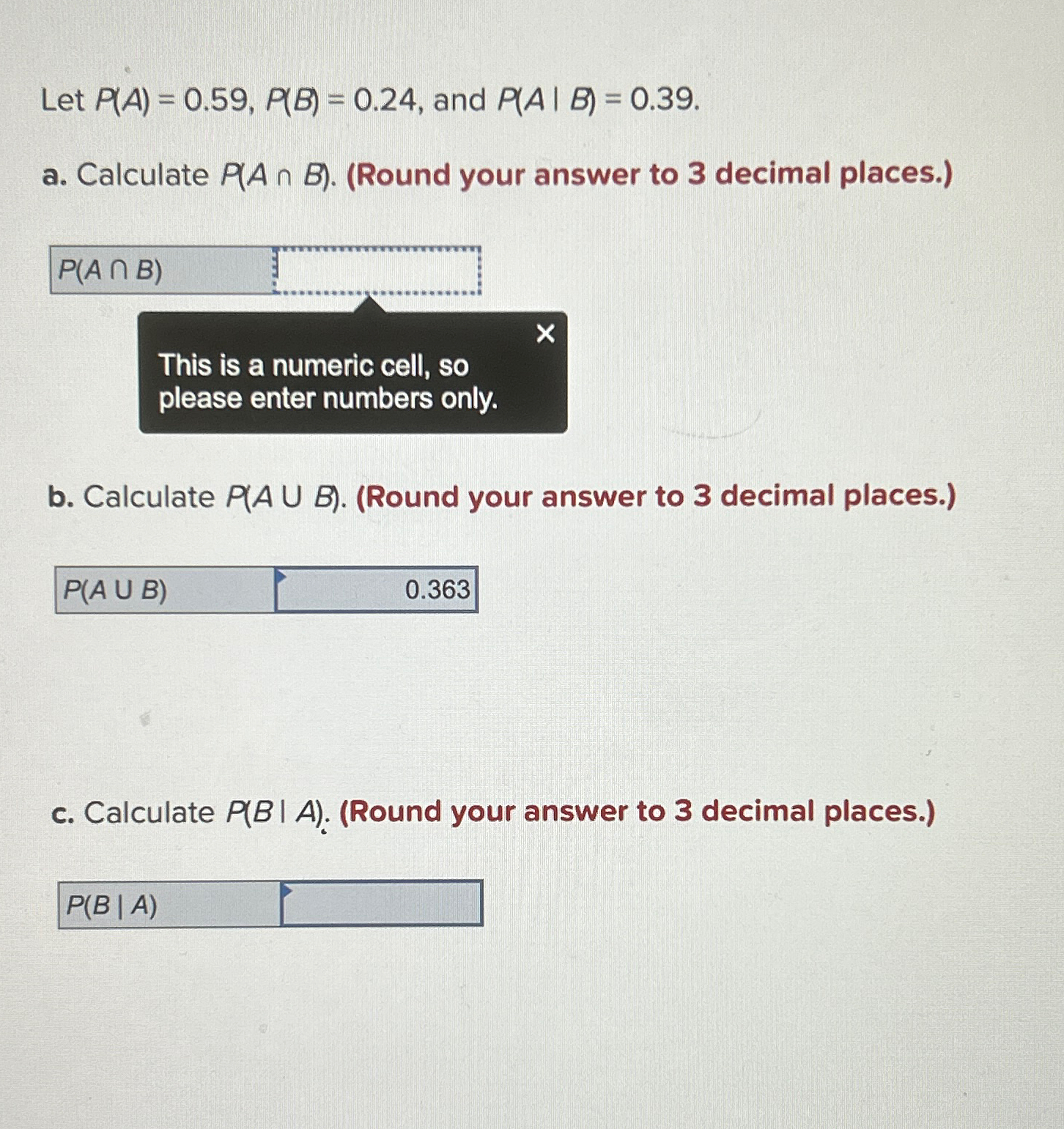  Let P(A)=0.59,P(B)=0.24, and P(A|B)=0.39. a. Calculate P(AB).(Round your answer to 3