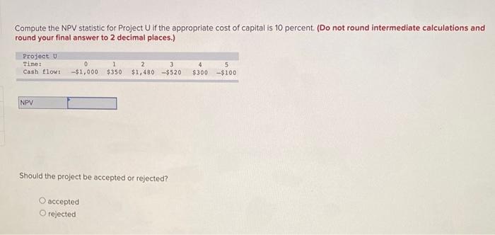  Compute the NPV statistic for Project U if the appropriate cost