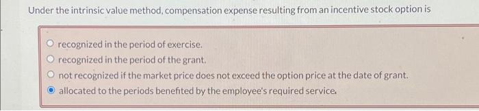  Under the intrinsic value method, compensation expense resulting from an incentive