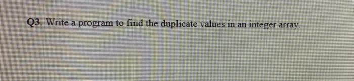 java programming code Q3. Write a program to find the duplicate values