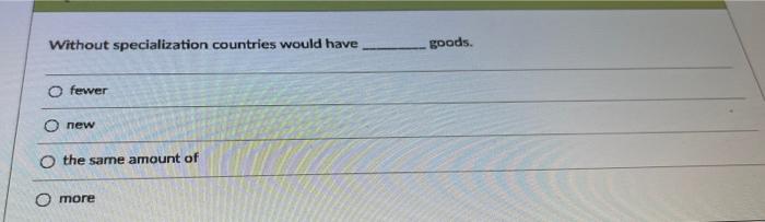  Without specialization countries would have goods. fewer new the same amount