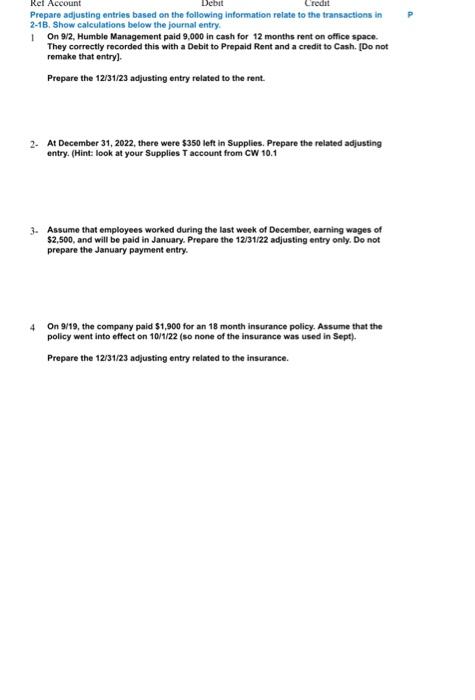 \multicolumn{4}{|c|}{PrepareadjustingentriesbasedonthefollowinginformationrelatetothetransactionsinP21B.Showcalculationsbelowthejournalentry.} \\ \hline 1 & \multicolumn{3}{|c|}{On9/2,HumbleManagementpaid9,000incashfor12monthsrentonoffice5pace.TheycorrectlyrecordedthiswithaDebittoPrepaidRentandacredittoCash.[Donotremakethatentry].Preparethe12/31/23adjustingentryrelatedtotherent.} \\ \hline Sept 02 & Prepaid