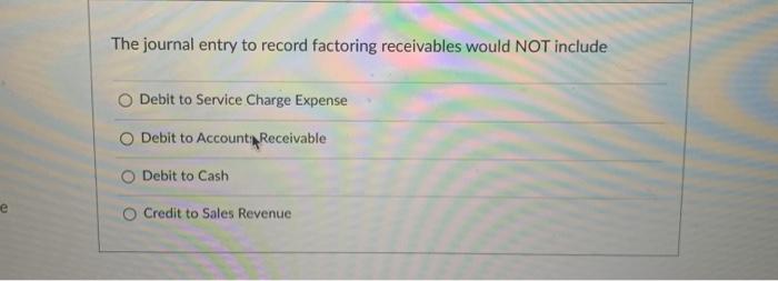  The journal entry to record factoring receivables would NOT include Debit
