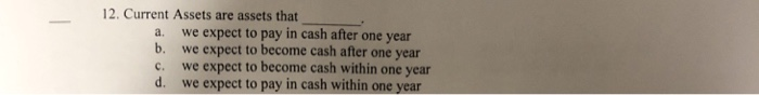  12. Current Assets are assets that a. we expect to pay