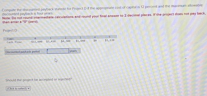  Compute the discounted payback statistic for Project D if the appropriate