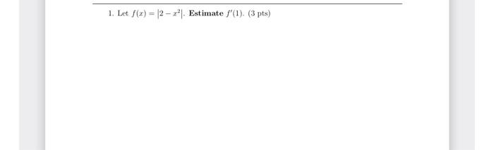  1. Let f(x) = 12 - x*|. Estimate f'(1). (3 pts)