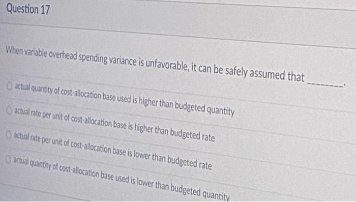  Question 17 When variable overhead spending variance is unfavorable, it can