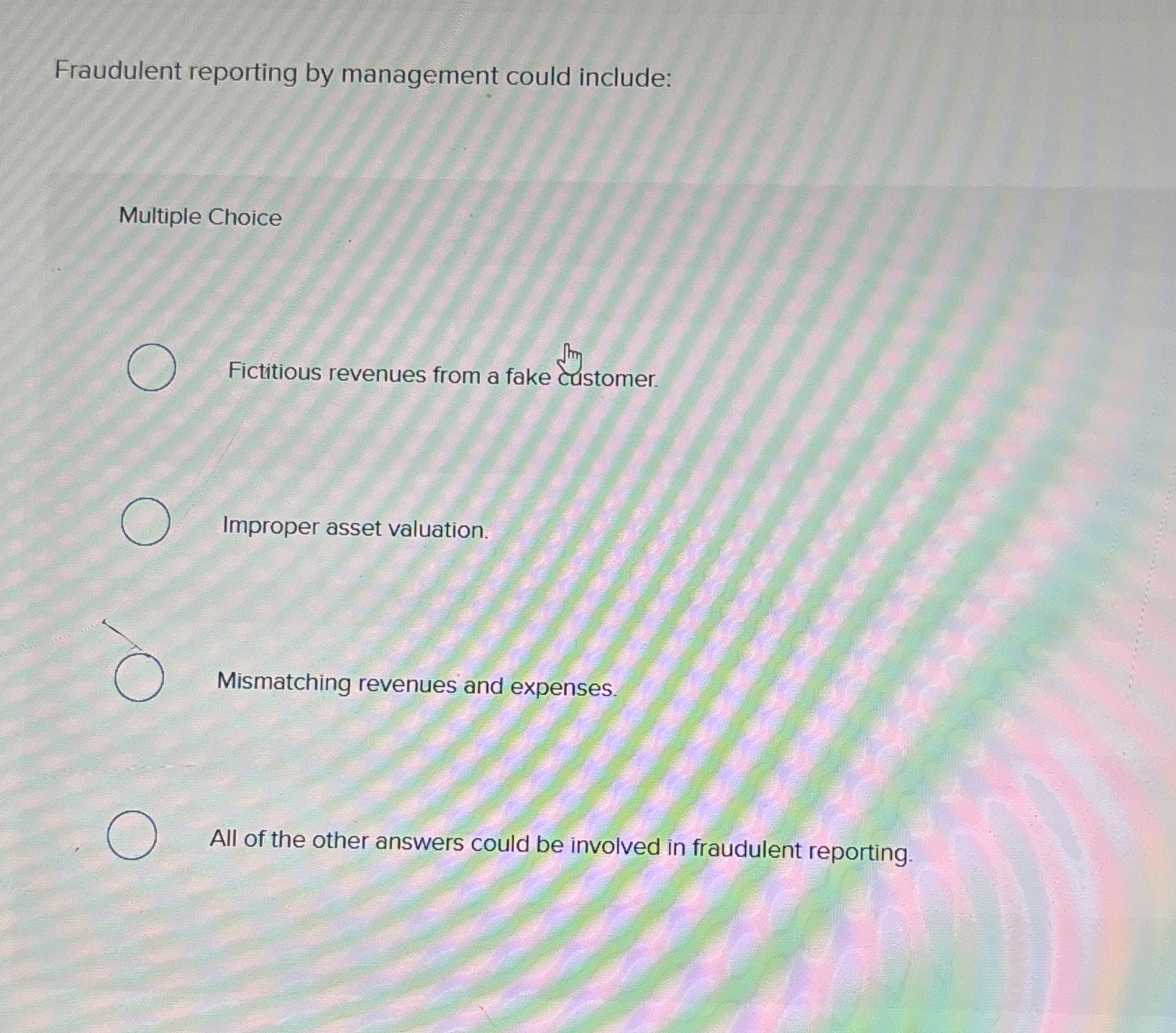  Fraudulent reporting by management could include: Multiple Choice Fictitious revenues from