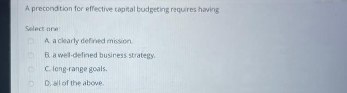  A precondition for effective capital budgeting requires having Select one: A.