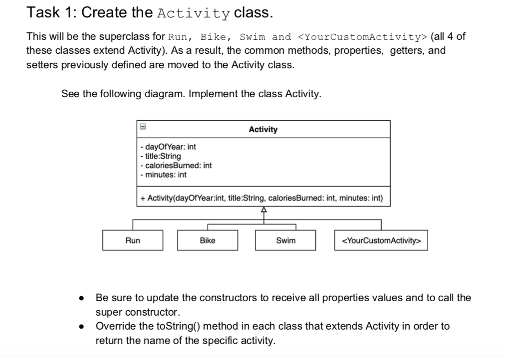 https://www.chegg.com/homework-help/questions-and-answers/classes-public-class-bike-private-string-title-private-string-notes-private-int-caloriesbu-q46182307 Task 1: Create the Activity class. This will be the superclass
