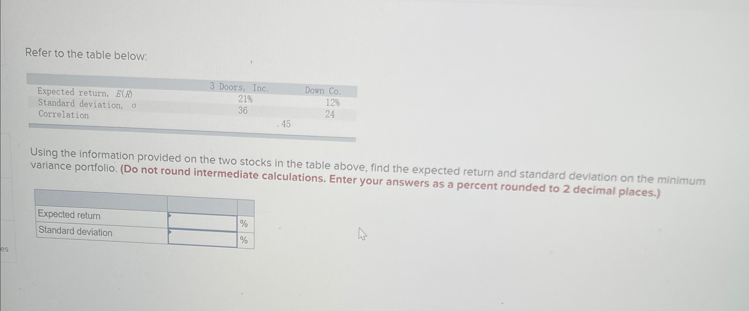  Refer to the table below: \table[[,3 Doors, Inc.,Down Co.,],[Expected return, E(R),21%,12%,],[Standard