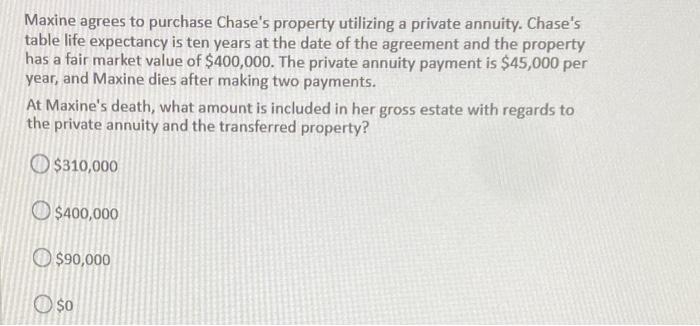  Maxine agrees to purchase Chase's property utilizing a private annuity. Chase's