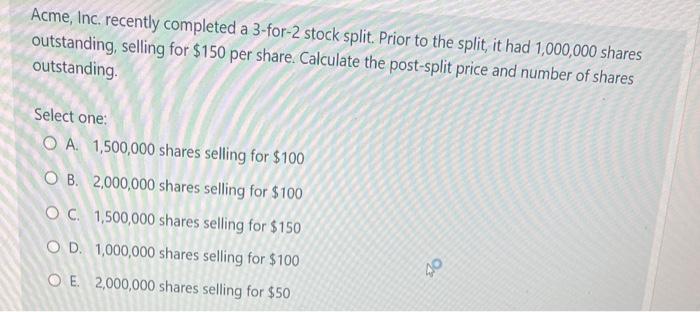  Acme, Inc, recently completed a 3 -for-2 stock split. Prior to