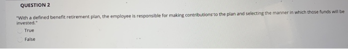  QUESTION 2 "With a defined benefit retirement plan, the employee is
