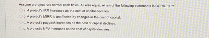  Assume a project has normal cash flows. All else equal, which