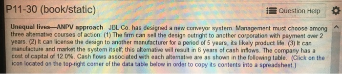 please answer all parts P11-30 (book/static) Question Help Unequal lives ANPV approach