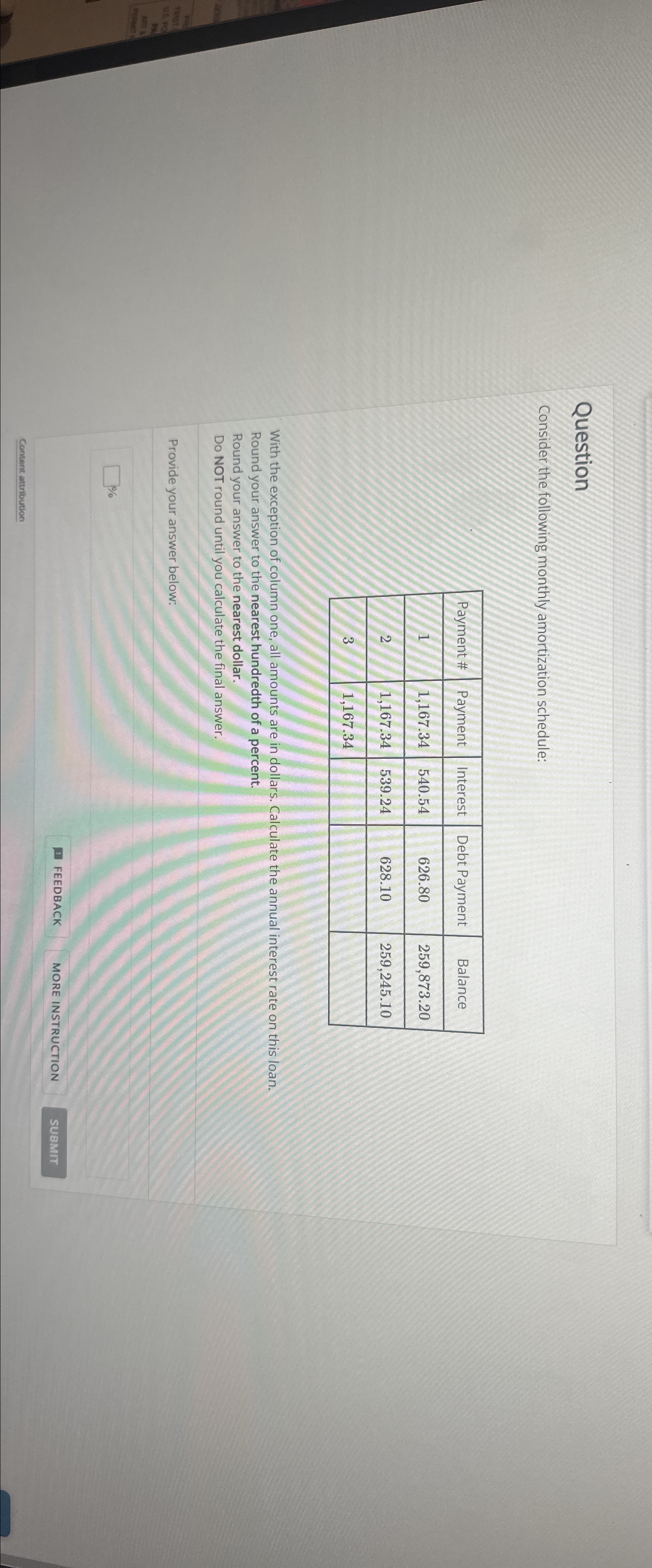  Question Consider the following monthly amortization schedule: \table[[Payment #,Payment,Interest,Debt Payment,Balance],[1,1,167.34,540.54,626.80,259,873.20 