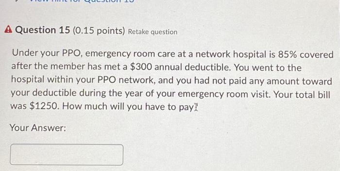  Question 15 (0.15 points) Retake question Under your PPO, emergency room