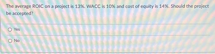  The average ROIC on a project is 13%. WACC is 10%