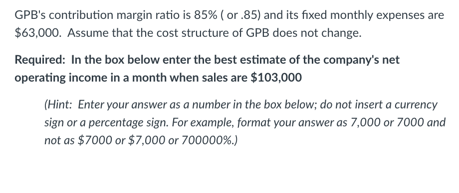 GPB's contribution margin ratio is 85% (or .85) and its fixed