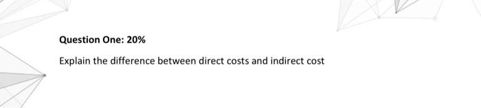  Question One: 20% Explain the difference between direct costs and indirect