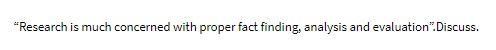  "Research is much concerned with proper fact finding, analysis and evaluation".