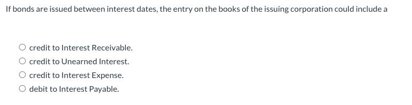 If bonds are issued between interest dates, the entry on the