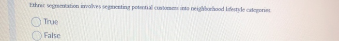 Ethnic segmentation involves segmenting potential customers into neighborhood lifestyle categories. True