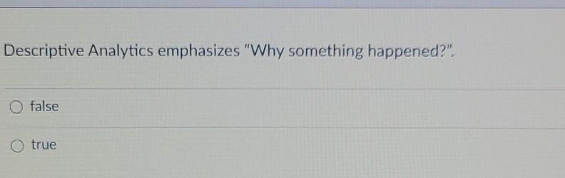  Descriptive Analytics emphasizes "Why something happened?" false O true When the