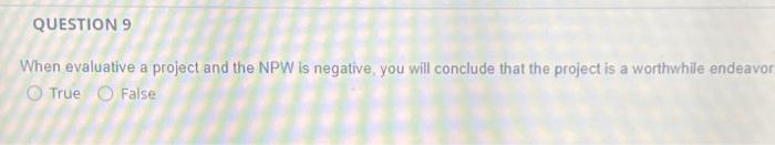  QUESTION 9 When evaluative a project and the NPW is negative,