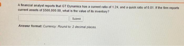  A financial analyst reports that GT Dynamics has a current ratio