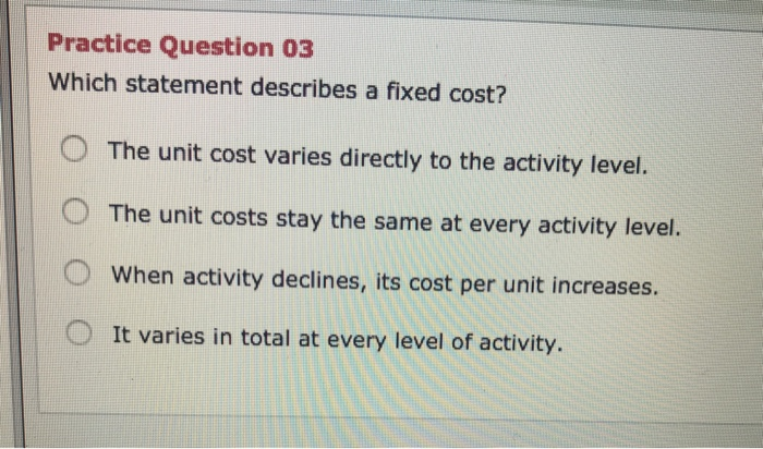  Practice Question 03 Which statement describes a fixed cost? O The