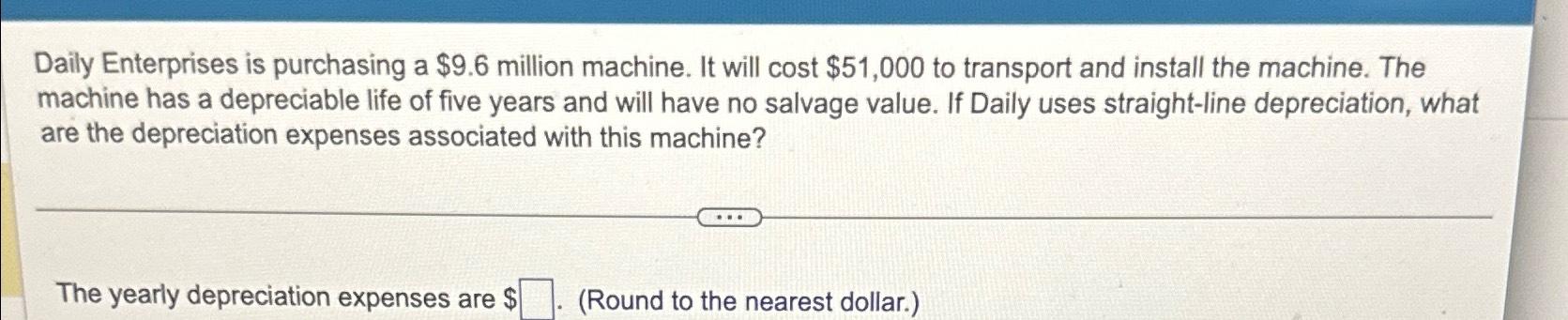  Daily Enterprises is purchasing a $9.6 million machine. It will cost