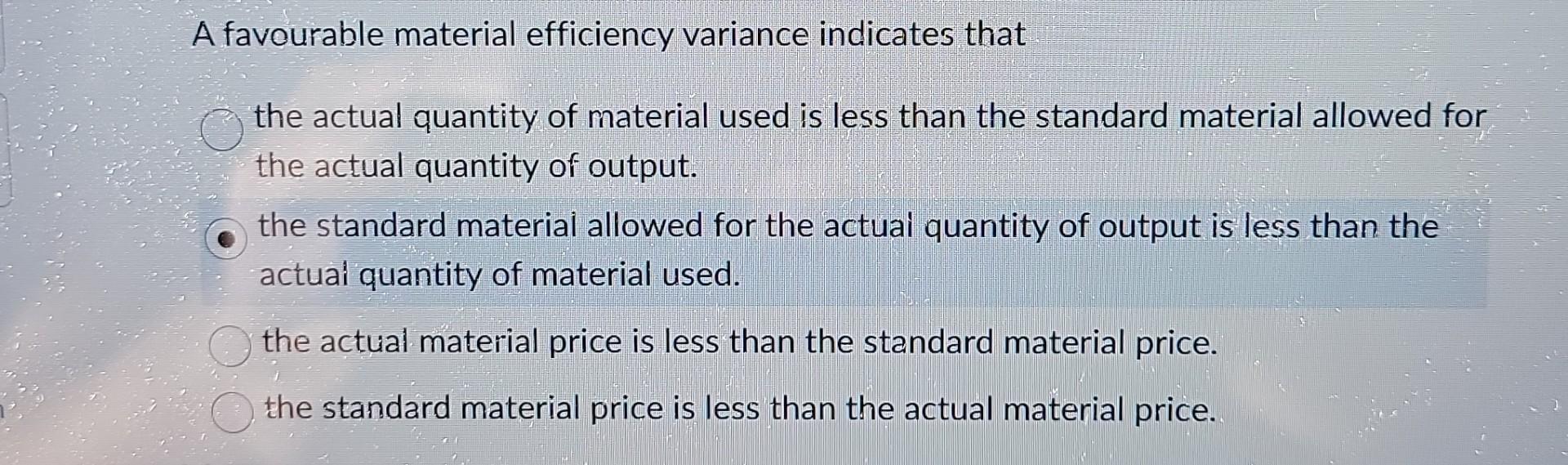 A favourable material efficiency variance indicates that the actual quantity of