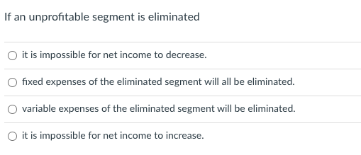  If an unprofitable segment is eliminated it is impossible for net