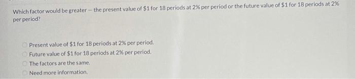 Which factor would be greater - the present value of $1