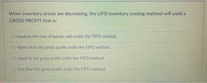  When inventory prices are decreasing, the LIFO inventory costing method will