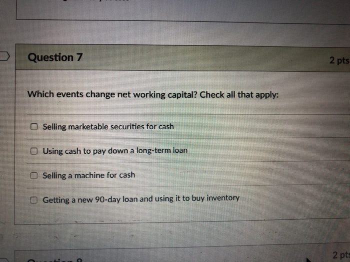  Question 7 2 pts Which events change net working capital? Check