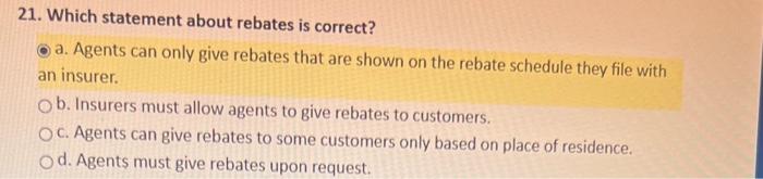  21. Which statement about rebates is correct? a. Agents can only