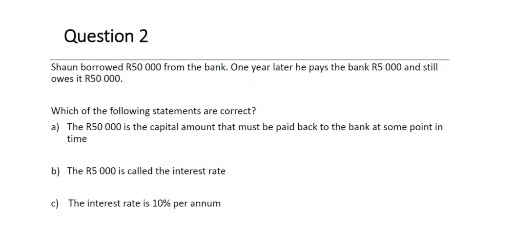  Question 2 Shaun borrowed R50000 from the bank. One year later