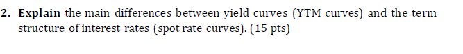  2. Explain the main differences between yield curves (YTM curves) and