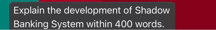  Explain the development of Shadow Banking System within 400 words