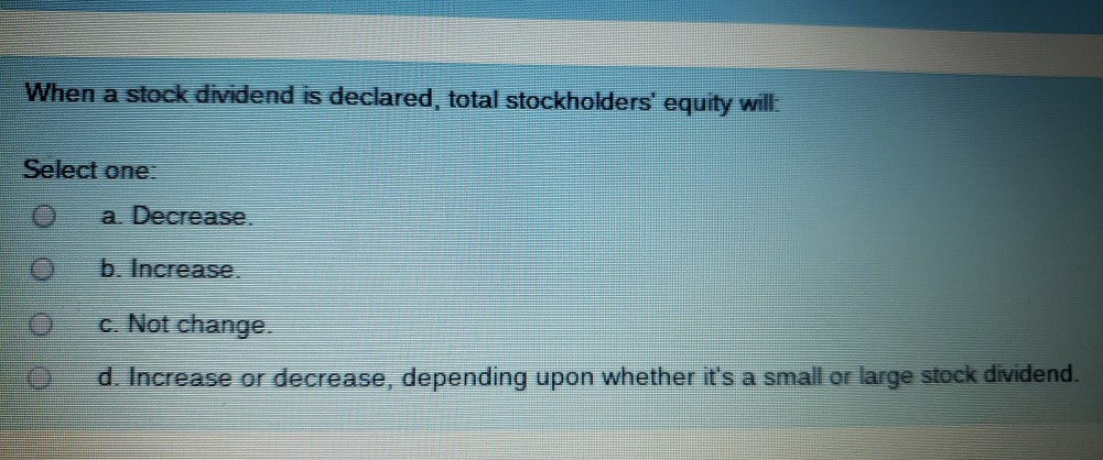  ??????? When a stock dividend is declared, total stockholders' equity will: