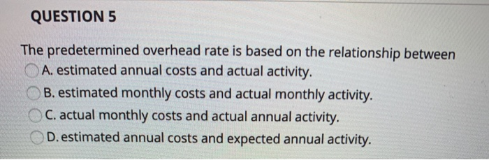  QUESTION 5 The predetermined overhead rate is based on the relationship