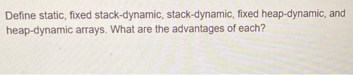  Define static, fixed stack-dynamic, stack-dynamic, fixed heap-dynamic, and heap-dynamic arrays. What