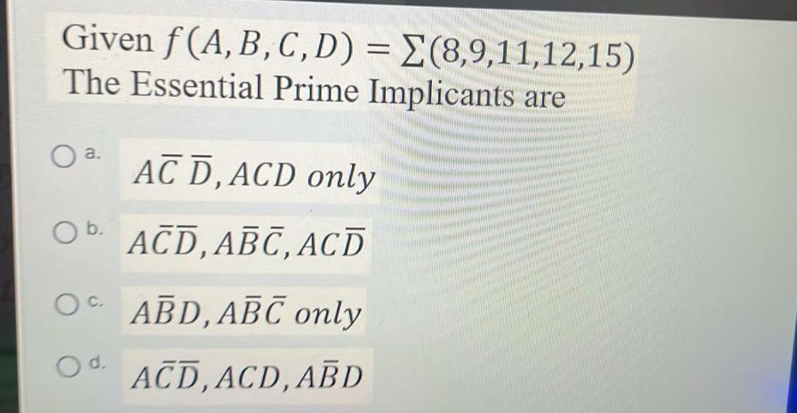  Given f(A,B,C,D)=??(8,9,11,12,15) The Essential Prime Implicants are a.AbarCbar(D),ACD only b.AbarCbar(D),AbarBbar(C),ACbar(D) c.Abar(B)D,AbarBbar(C)
