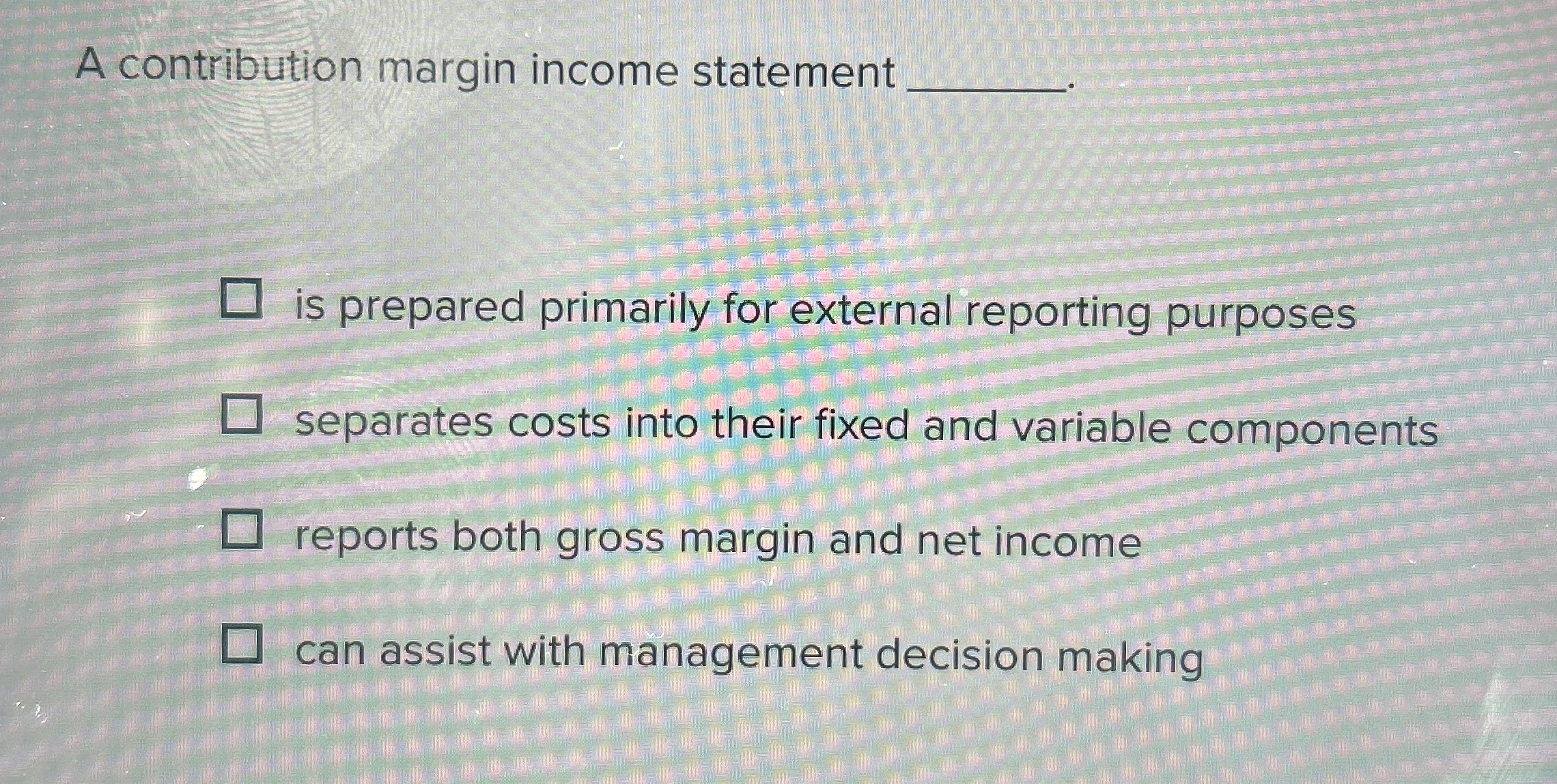  A contribution margin income statement is prepared primarily for external reporting