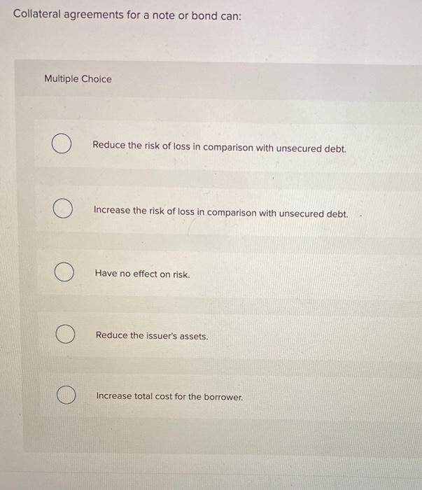  Collateral agreements for a note or bond can: Multiple Choice Reduce