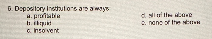  6. Depository institutions are always: a. profitable b. illiquid c. insolvent